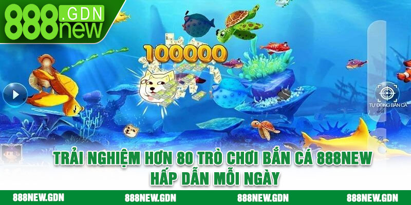 Trải nghiệm hơn 80 trò chơi bắn cá 888new hấp dẫn mỗi ngày
