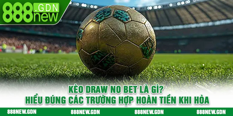 Kèo Draw No Bet là gì? Hiểu đúng các trường hợp hoàn tiền khi hòa